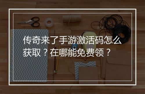 传奇来了手游激活码怎么获取？在哪能免费领？