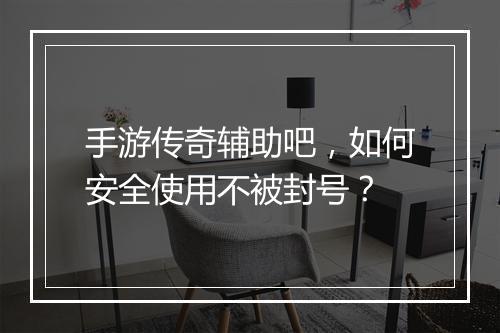 手游传奇辅助吧，如何安全使用不被封号？