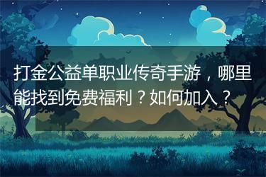 打金公益单职业传奇手游，哪里能找到免费福利？如何加入？