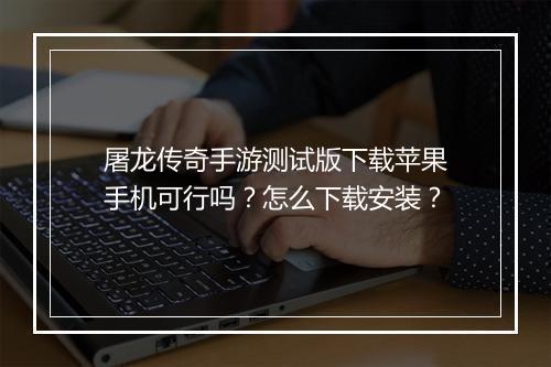屠龙传奇手游测试版下载苹果手机可行吗？怎么下载安装？
