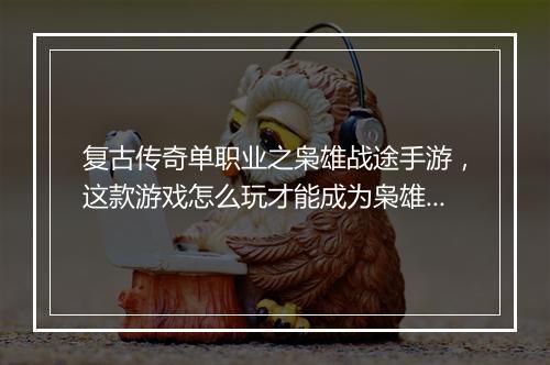 复古传奇单职业之枭雄战途手游，这款游戏怎么玩才能成为枭雄？