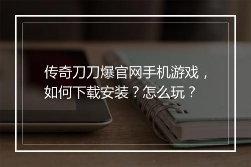 传奇刀刀爆官网手机游戏，如何下载安装？怎么玩？
