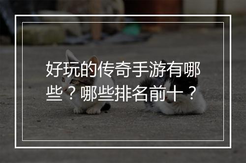 好玩的传奇手游有哪些？哪些排名前十？