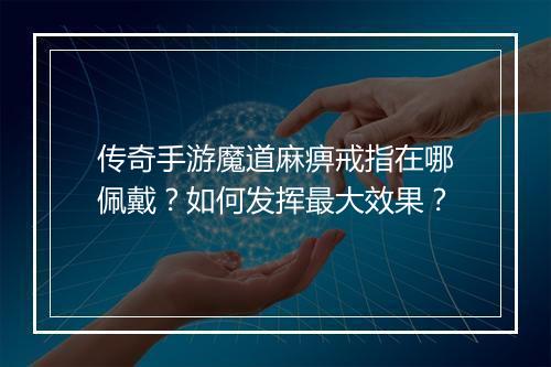 传奇手游魔道麻痹戒指在哪佩戴？如何发挥最大效果？
