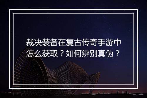 裁决装备在复古传奇手游中怎么获取？如何辨别真伪？
