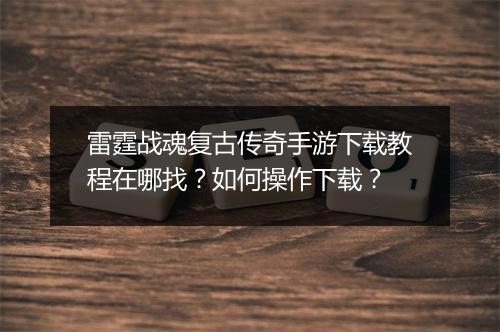 雷霆战魂复古传奇手游下载教程在哪找？如何操作下载？