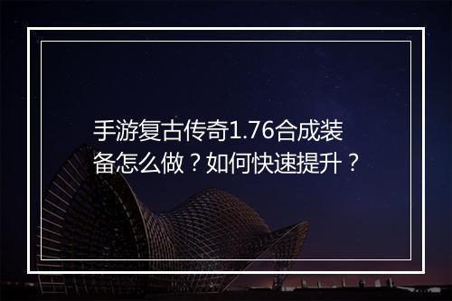 手游复古传奇1.76合成装备怎么做？如何快速提升？