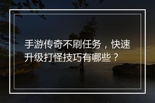 手游传奇不刷任务，快速升级打怪技巧有哪些？