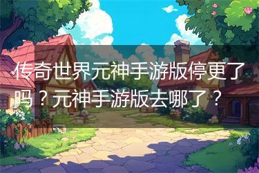 传奇世界元神手游版停更了吗？元神手游版去哪了？