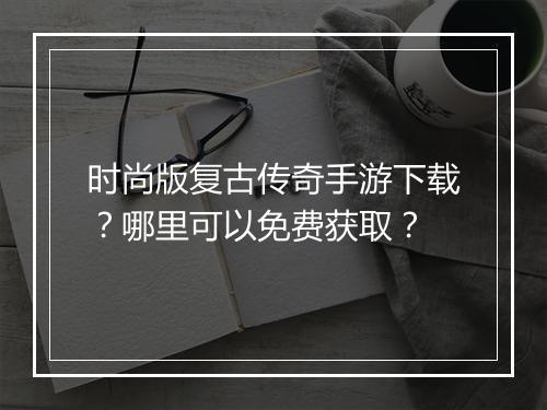 时尚版复古传奇手游下载？哪里可以免费获取？
