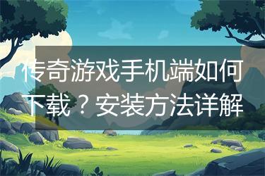 传奇游戏手机端如何下载？安装方法详解