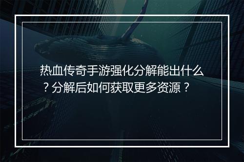 热血传奇手游强化分解能出什么？分解后如何获取更多资源？