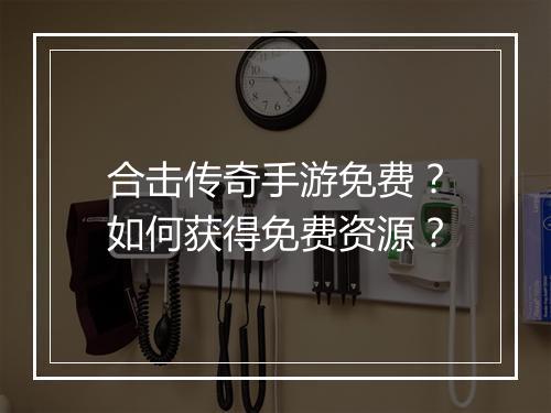 合击传奇手游免费？如何获得免费资源？