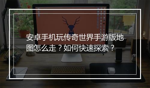 安卓手机玩传奇世界手游版地图怎么走？如何快速探索？