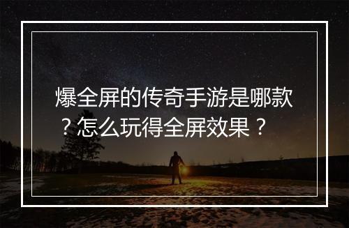 爆全屏的传奇手游是哪款？怎么玩得全屏效果？