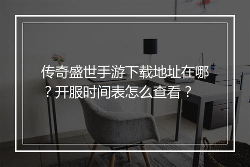 传奇盛世手游下载地址在哪？开服时间表怎么查看？