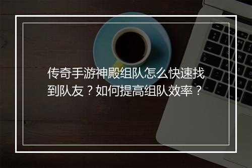 传奇手游神殿组队怎么快速找到队友？如何提高组队效率？