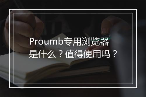 Proumb专用浏览器是什么？值得使用吗？