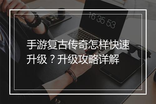 手游复古传奇怎样快速升级？升级攻略详解
