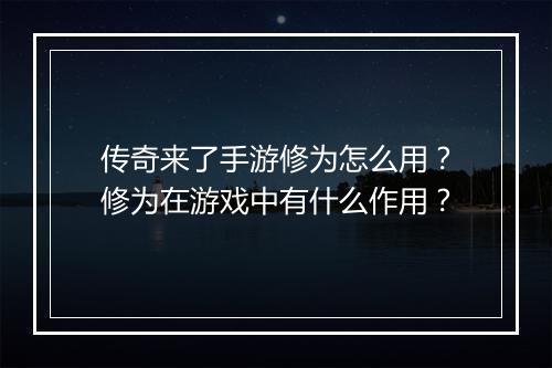 传奇来了手游修为怎么用？修为在游戏中有什么作用？