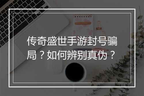 传奇盛世手游封号骗局？如何辨别真伪？