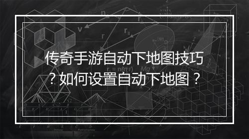传奇手游自动下地图技巧？如何设置自动下地图？