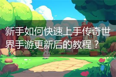 新手如何快速上手传奇世界手游更新后的教程？