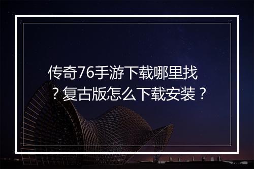 传奇76手游下载哪里找？复古版怎么下载安装？