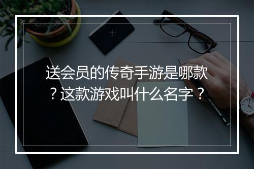 送会员的传奇手游是哪款？这款游戏叫什么名字？
