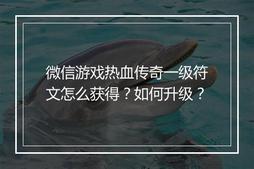 微信游戏热血传奇一级符文怎么获得？如何升级？