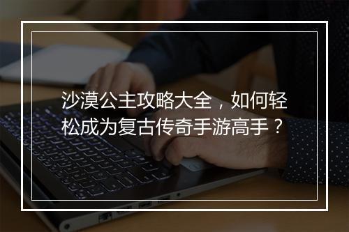沙漠公主攻略大全，如何轻松成为复古传奇手游高手？