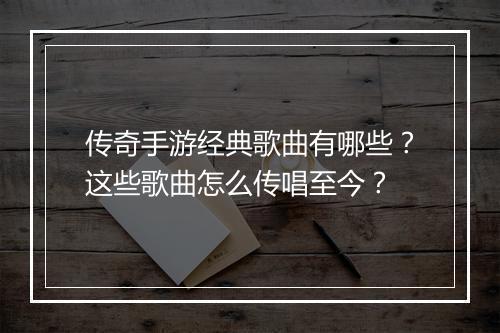 传奇手游经典歌曲有哪些？这些歌曲怎么传唱至今？