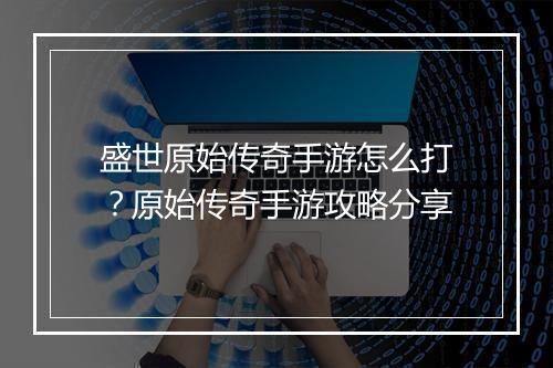 盛世原始传奇手游怎么打？原始传奇手游攻略分享