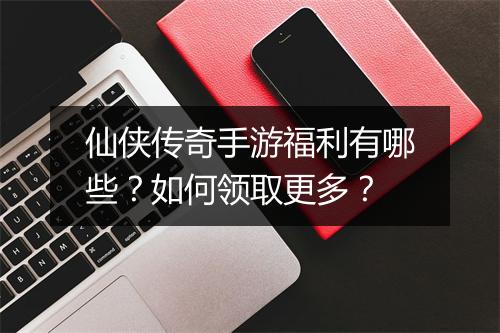 仙侠传奇手游福利有哪些？如何领取更多？