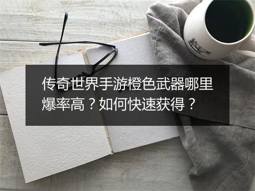 传奇世界手游橙色武器哪里爆率高？如何快速获得？