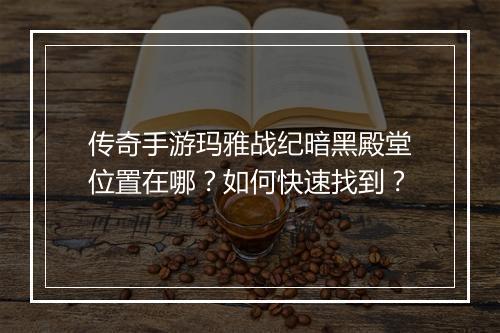 传奇手游玛雅战纪暗黑殿堂位置在哪？如何快速找到？