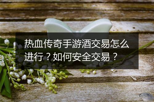 热血传奇手游酒交易怎么进行？如何安全交易？