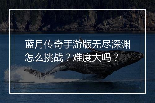 蓝月传奇手游版无尽深渊怎么挑战?难度大吗?