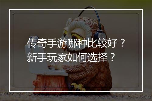 传奇手游哪种比较好？新手玩家如何选择？