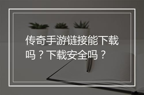 传奇手游链接能下载吗？下载安全吗？