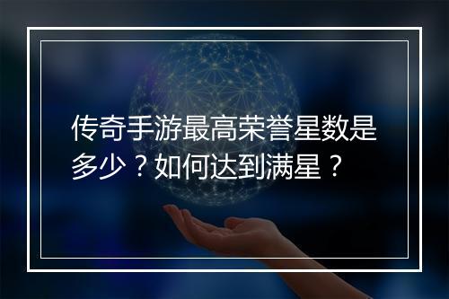 传奇手游最高荣誉星数是多少？如何达到满星？