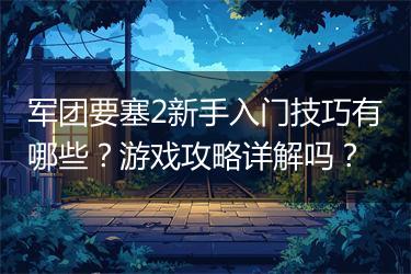 军团要塞2新手入门技巧有哪些？游戏攻略详解吗？