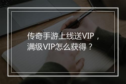 传奇手游上线送VIP，满级VIP怎么获得？