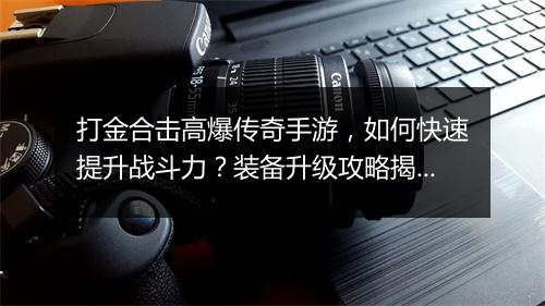 打金合击高爆传奇手游，如何快速提升战斗力？装备升级攻略揭秘