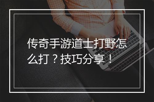 传奇手游道士打野怎么打？技巧分享！