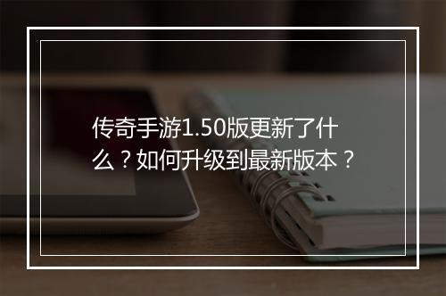 传奇手游1.50版更新了什么？如何升级到最新版本？