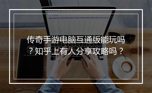 传奇手游电脑互通版能玩吗？知乎上有人分享攻略吗？