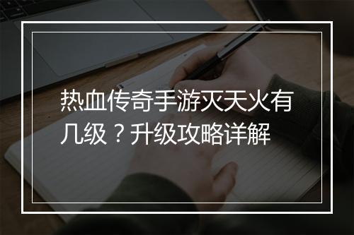 热血传奇手游灭天火有几级？升级攻略详解