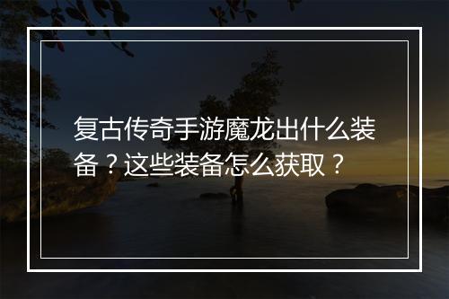 复古传奇手游魔龙出什么装备？这些装备怎么获取？