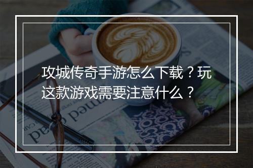 攻城传奇手游怎么下载？玩这款游戏需要注意什么？